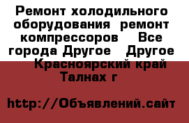 Ремонт холодильного оборудования, ремонт компрессоров. - Все города Другое » Другое   . Красноярский край,Талнах г.